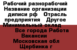 Рабочий-разнорабочий › Название организации ­ диписи.рф › Отрасль предприятия ­ Другое › Минимальный оклад ­ 35 000 - Все города Работа » Вакансии   . Московская обл.,Щербинка г.